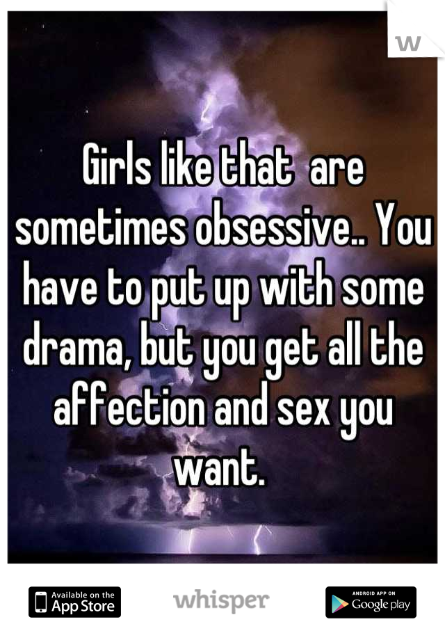 Girls like that  are sometimes obsessive.. You have to put up with some drama, but you get all the affection and sex you want. 
