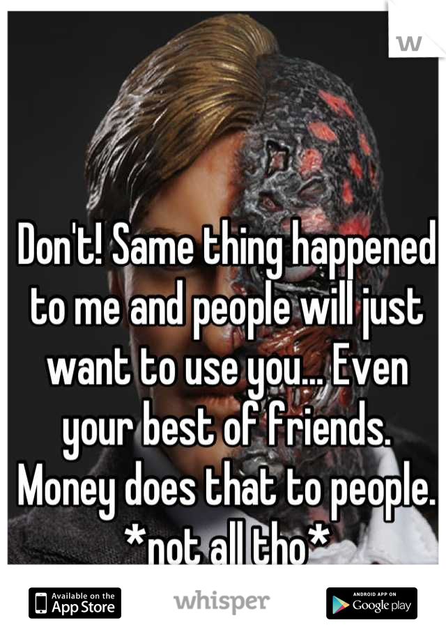 Don't! Same thing happened to me and people will just want to use you... Even your best of friends. Money does that to people. *not all tho*