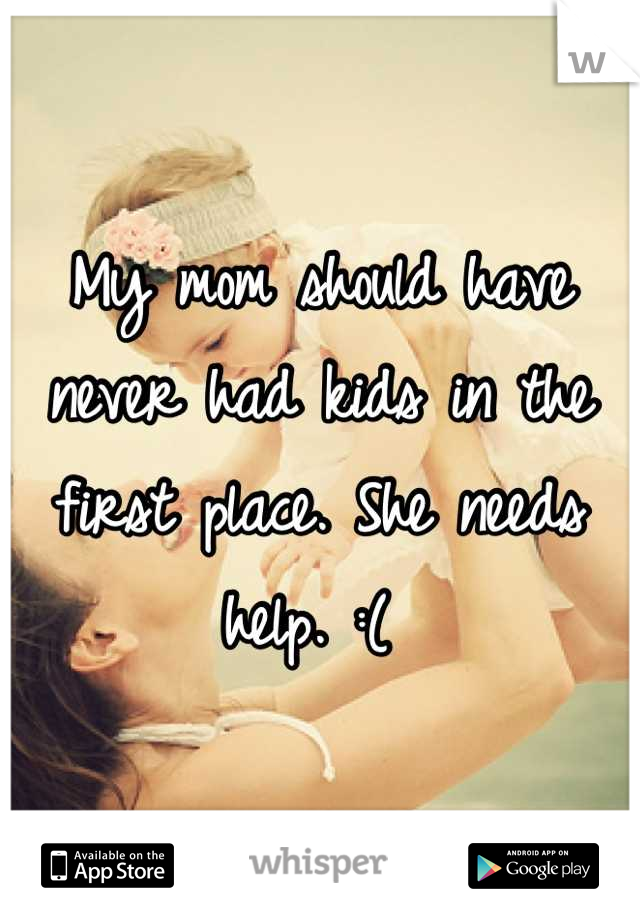 My mom should have never had kids in the first place. She needs help. :( 