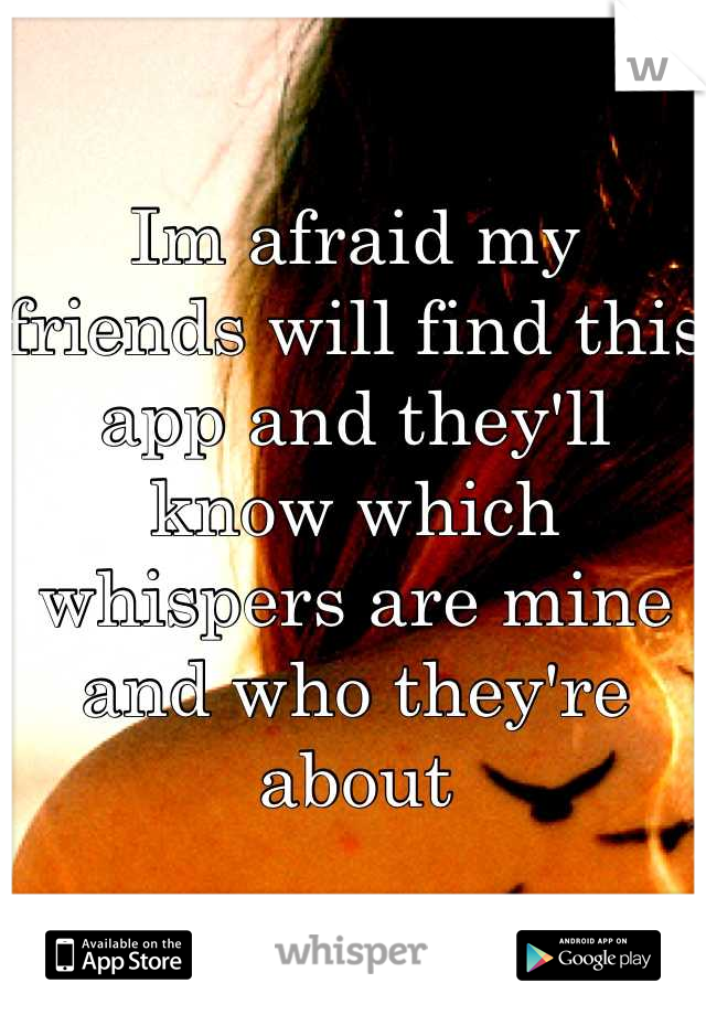 Im afraid my friends will find this app and they'll know which whispers are mine and who they're about