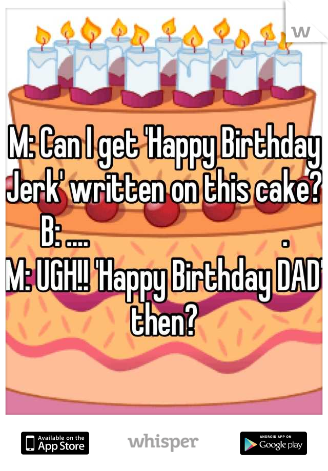 M: Can I get 'Happy Birthday Jerk' written on this cake?
B: ....                               .
M: UGH!! 'Happy Birthday DAD' then?