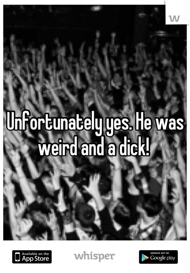 Unfortunately yes. He was weird and a dick! 