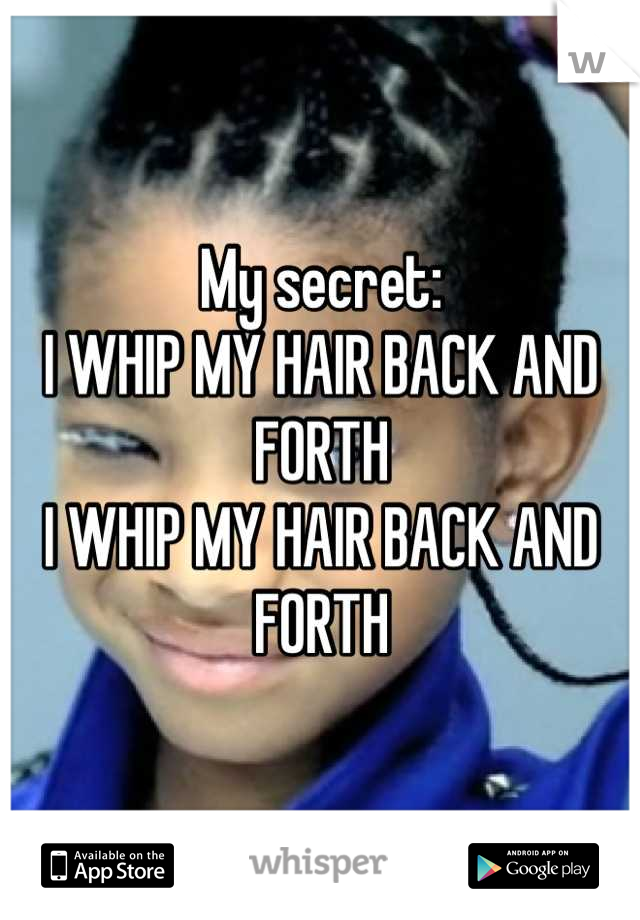 My secret:
I WHIP MY HAIR BACK AND FORTH
I WHIP MY HAIR BACK AND FORTH