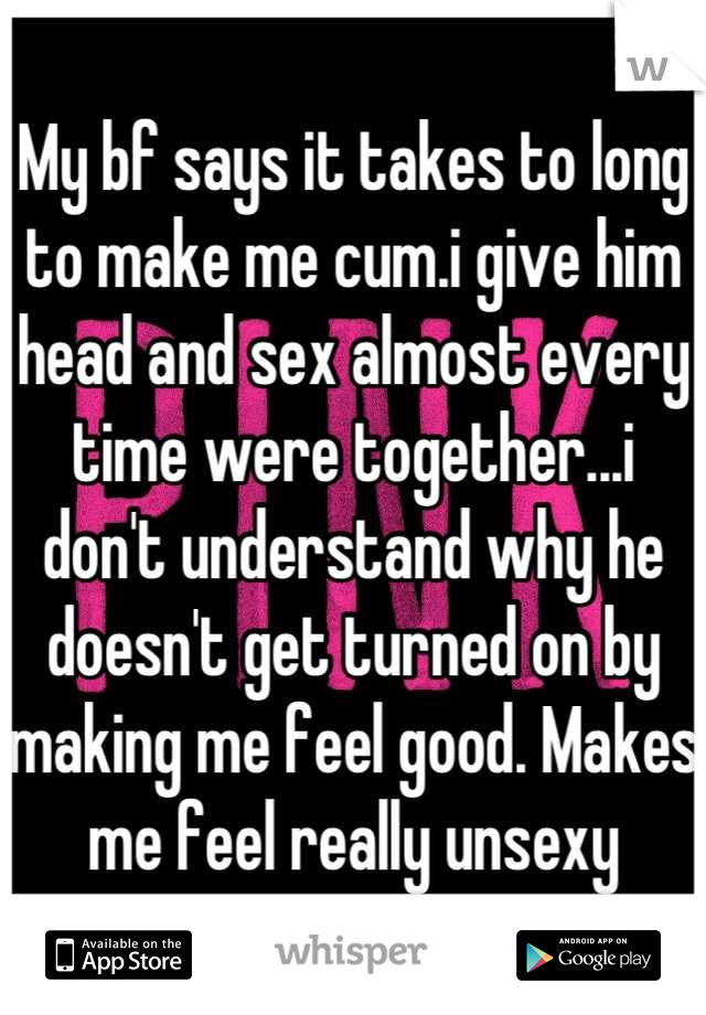 My bf says it takes to long to make me cum.i give him head and sex almost every time were together...i don't understand why he doesn't get turned on by making me feel good. Makes me feel really unsexy