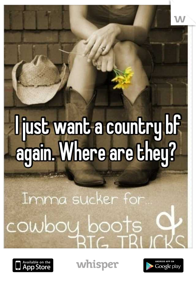 I just want a country bf again. Where are they? 