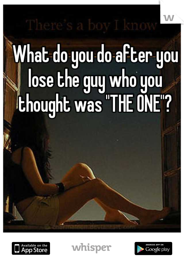 What do you do after you lose the guy who you thought was "THE ONE"?