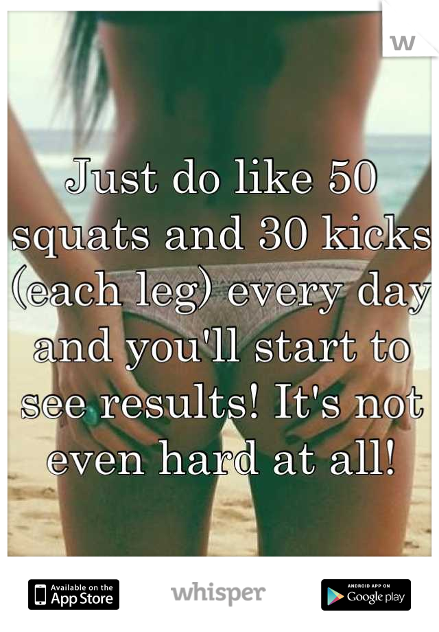Just do like 50 squats and 30 kicks (each leg) every day and you'll start to see results! It's not even hard at all!