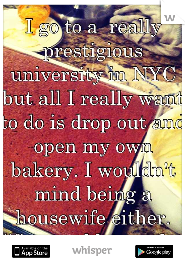 I go to a  really prestigious university in NYC but all I really want to do is drop out and open my own bakery. I wouldn't mind being a housewife either. #firstworldstruggles