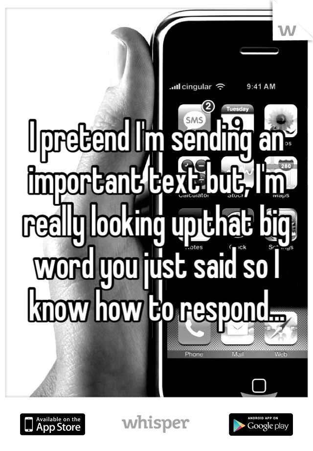 I pretend I'm sending an important text but, I'm really looking up that big word you just said so I know how to respond...