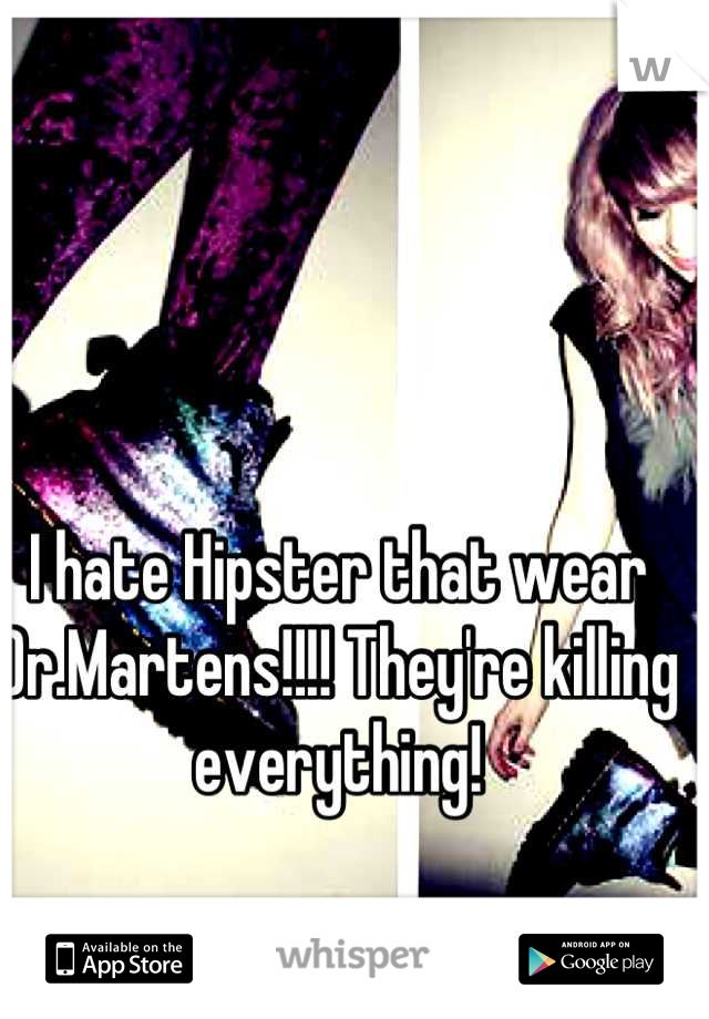 I hate Hipster that wear Dr.Martens!!!! They're killing everything!