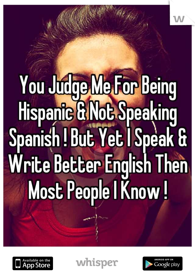 You Judge Me For Being Hispanic & Not Speaking Spanish ! But Yet I Speak & Write Better English Then Most People I Know !