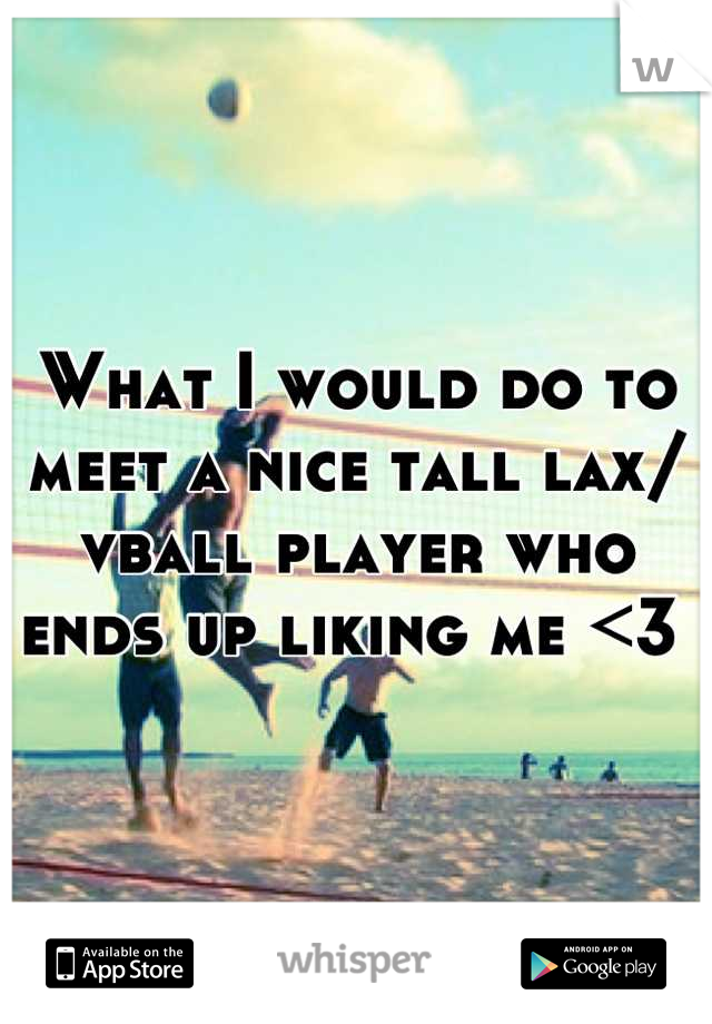 What I would do to meet a nice tall lax/ vball player who ends up liking me <3 