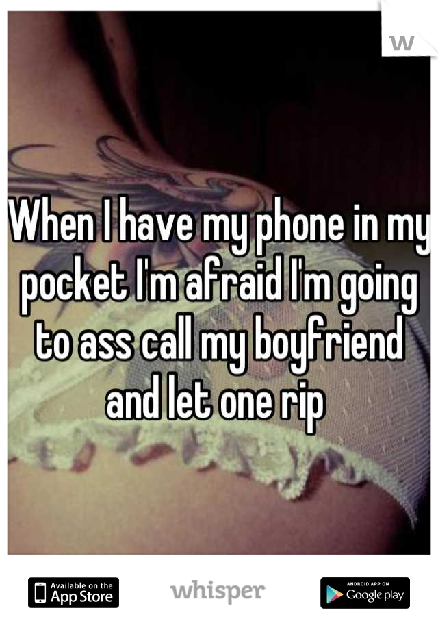 When I have my phone in my pocket I'm afraid I'm going to ass call my boyfriend and let one rip 