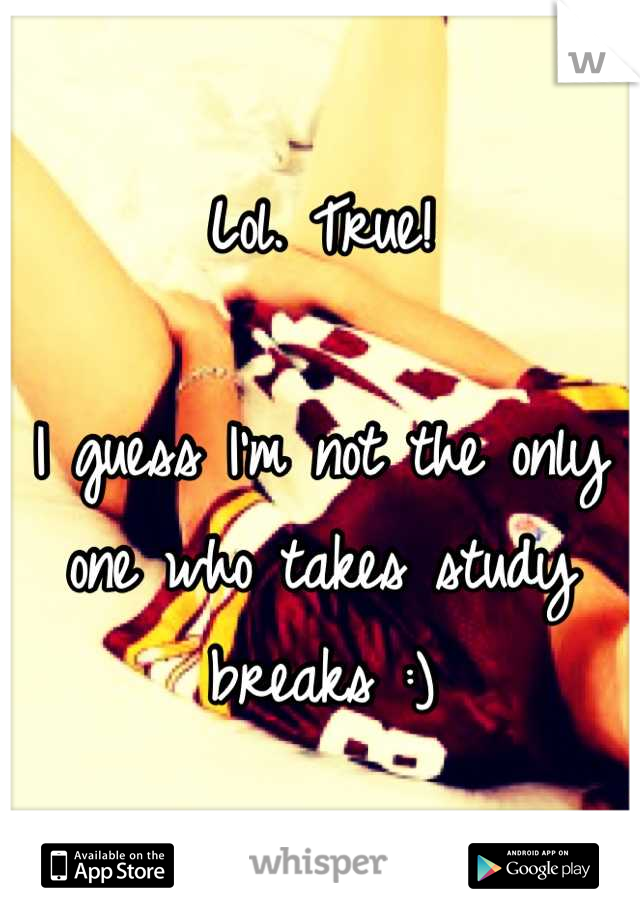 Lol. True!

I guess I'm not the only one who takes study breaks :)