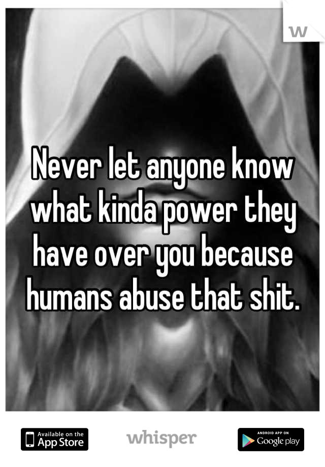 Never let anyone know what kinda power they have over you because humans abuse that shit.