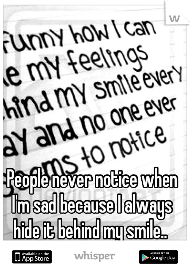 People never notice when I'm sad because I always hide it behind my smile.. 