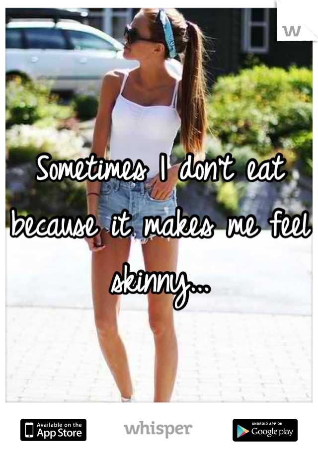 Sometimes I don't eat because it makes me feel skinny...