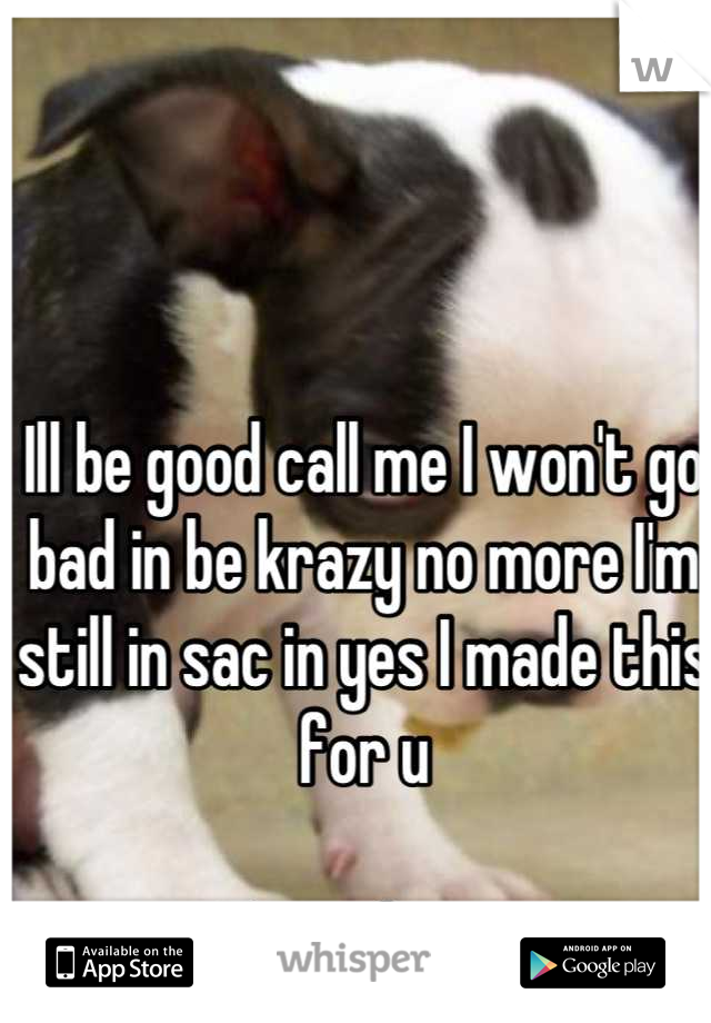 Ill be good call me I won't go bad in be krazy no more I'm still in sac in yes I made this for u 

From: larry