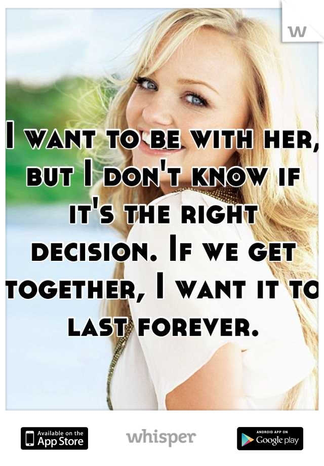 I want to be with her, but I don't know if it's the right decision. If we get together, I want it to last forever.