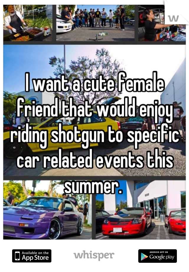 I want a cute female friend that would enjoy riding shotgun to specific car related events this summer. 