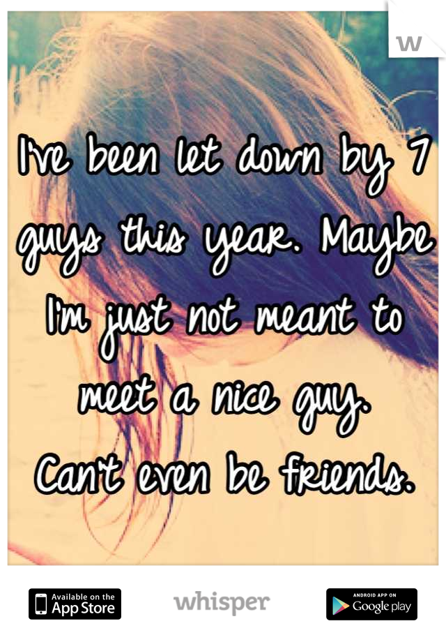 I've been let down by 7 guys this year. Maybe I'm just not meant to meet a nice guy.
Can't even be friends.