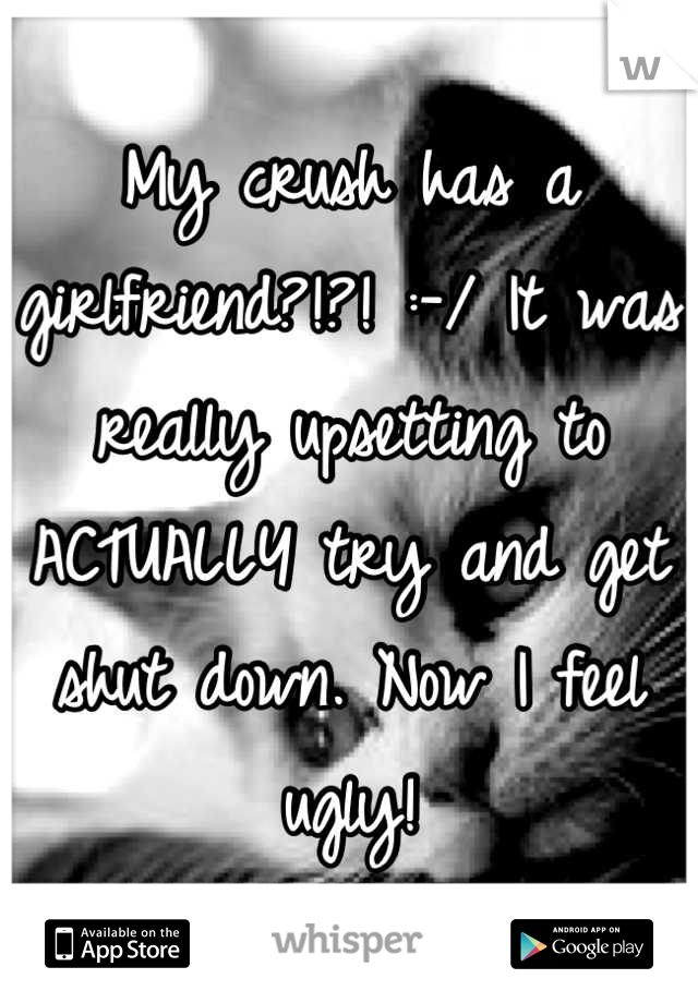 My crush has a girlfriend?!?! :-/ It was really upsetting to ACTUALLY try and get shut down. Now I feel ugly!