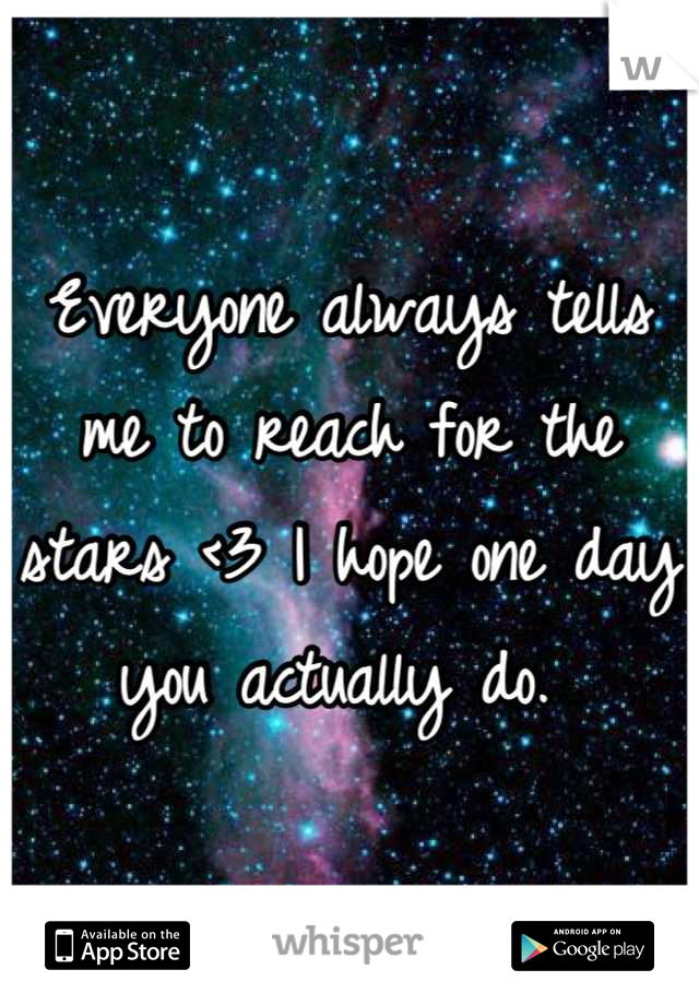 Everyone always tells me to reach for the stars <3 I hope one day you actually do. 
