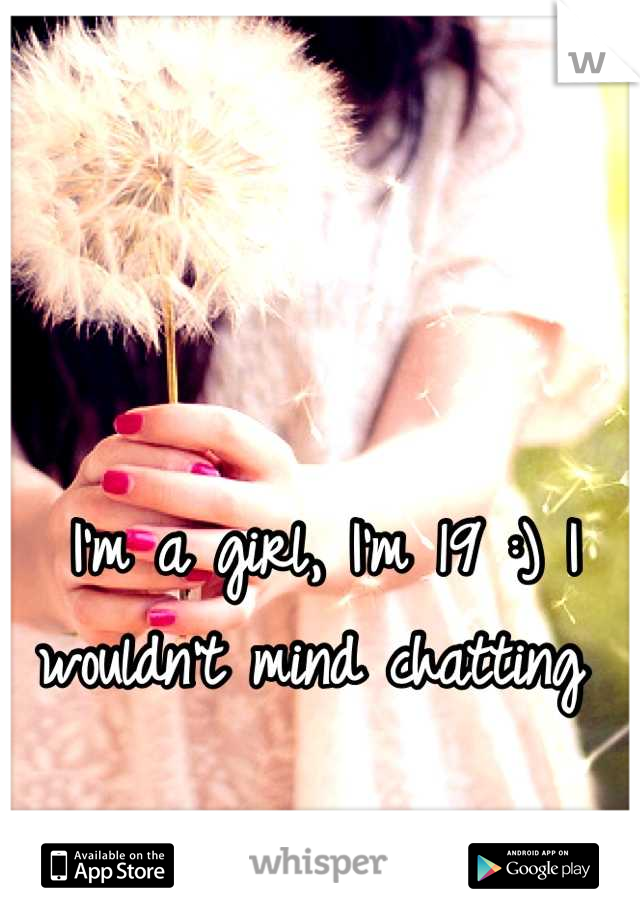 I'm a girl, I'm 19 :) I wouldn't mind chatting 