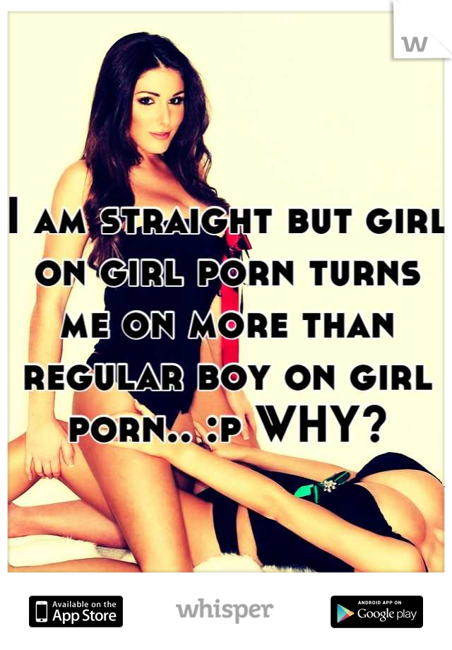 I am straight but girl on girl porn turns me on more than regular boy on girl porn.. :p WHY?
