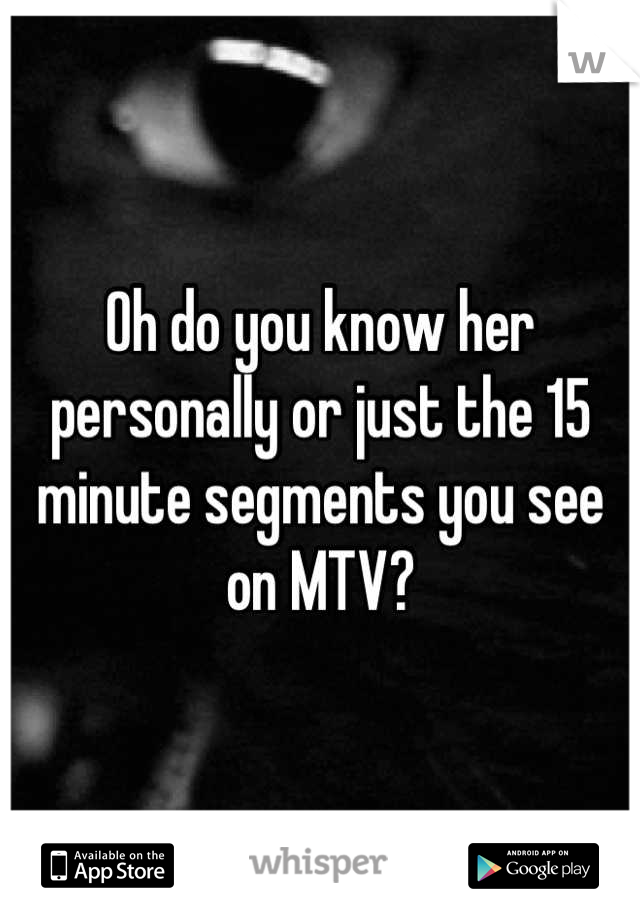 Oh do you know her personally or just the 15 minute segments you see on MTV?