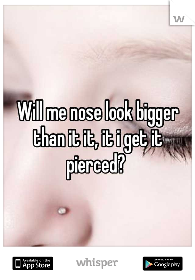 Will me nose look bigger than it it, it i get it pierced? 