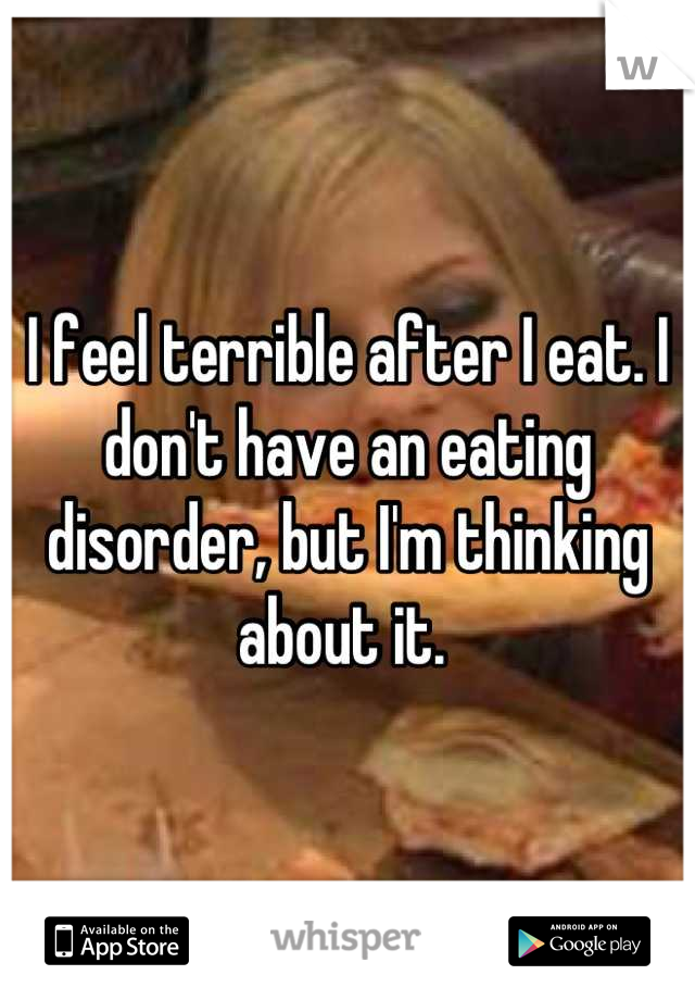 I feel terrible after I eat. I don't have an eating disorder, but I'm thinking about it. 