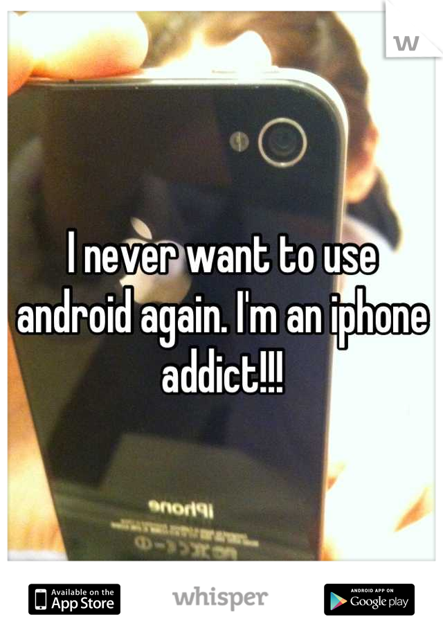 I never want to use android again. I'm an iphone addict!!!