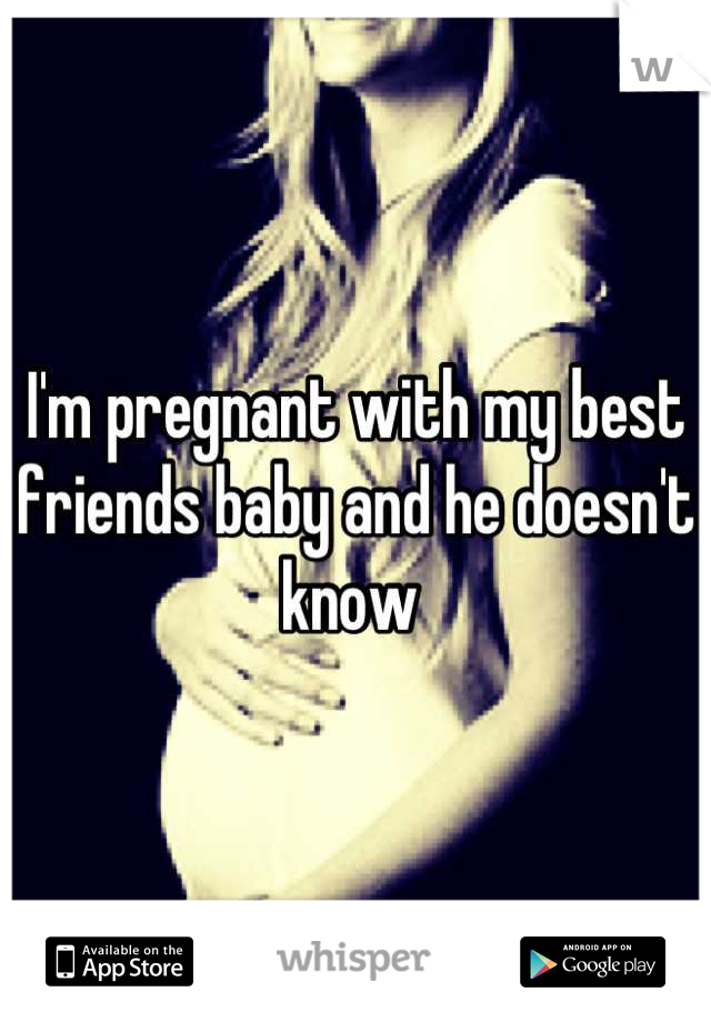 I'm pregnant with my best friends baby and he doesn't know 