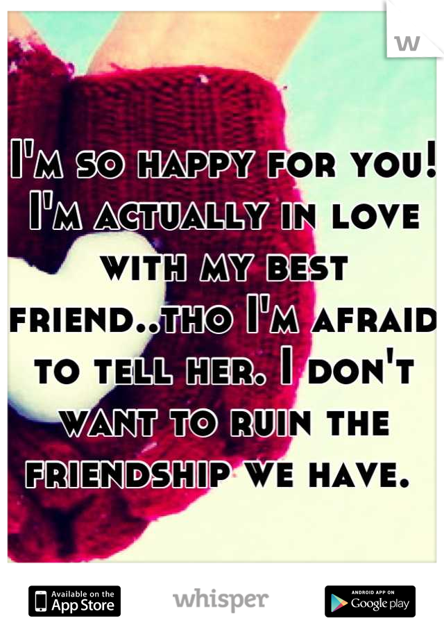 I'm so happy for you! I'm actually in love with my best friend..tho I'm afraid to tell her. I don't want to ruin the friendship we have. 