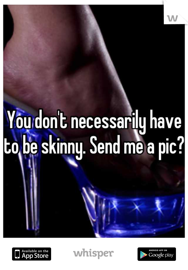 You don't necessarily have to be skinny. Send me a pic?