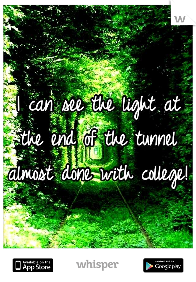 I can see the light at the end of the tunnel almost done with college!