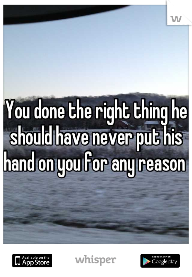 You done the right thing he should have never put his hand on you for any reason 