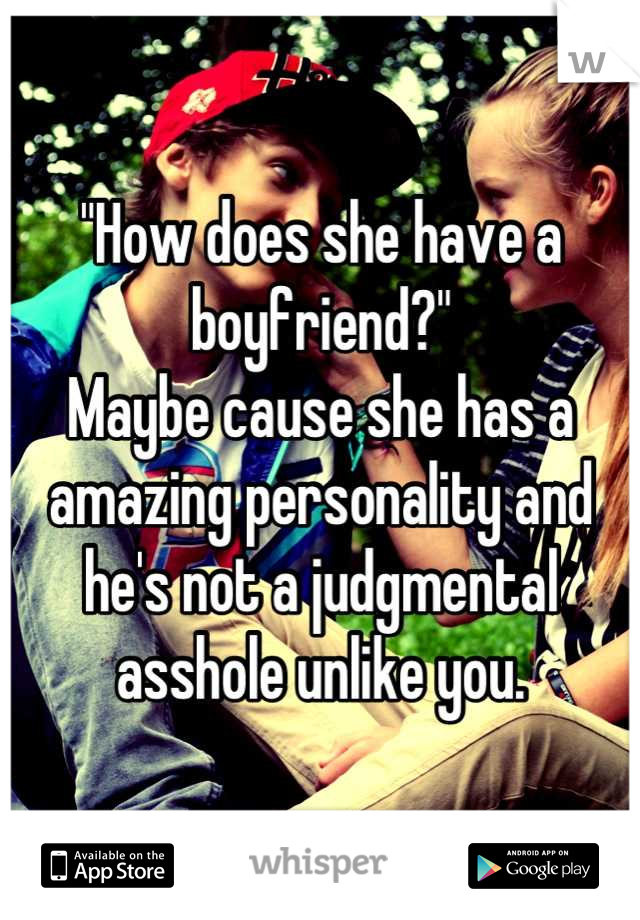 "How does she have a boyfriend?"
Maybe cause she has a amazing personality and he's not a judgmental asshole unlike you.