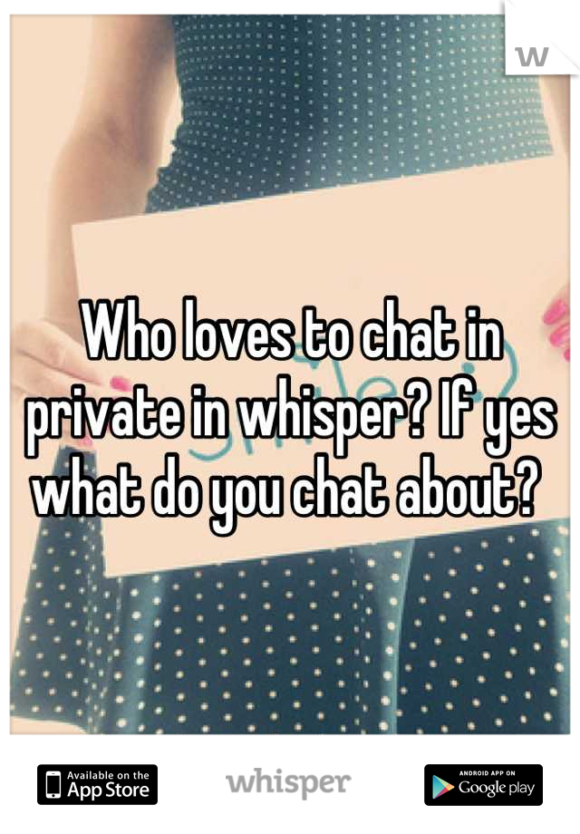 Who loves to chat in private in whisper? If yes what do you chat about? 