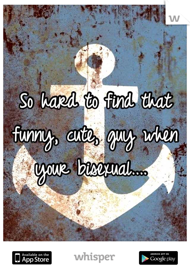 So hard to find that funny, cute, guy when your bisexual.... 