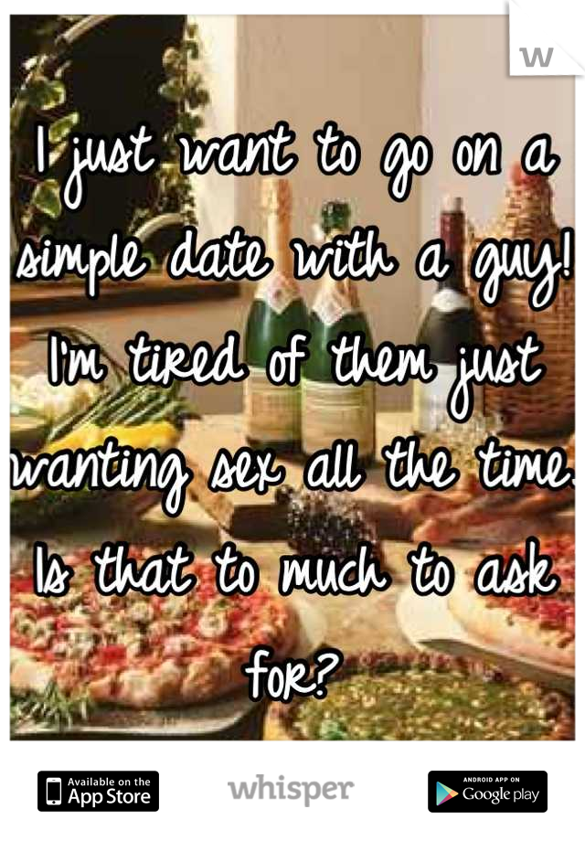 I just want to go on a simple date with a guy! I'm tired of them just wanting sex all the time. Is that to much to ask for?