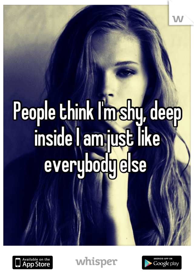 People think I'm shy, deep inside I am just like everybody else 