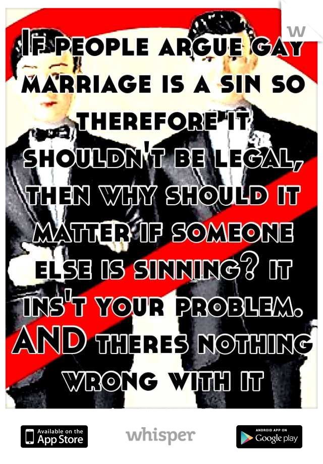 If people argue gay marriage is a sin so therefore it shouldn't be legal, then why should it matter if someone else is sinning? it ins't your problem. AND theres nothing wrong with it anyway.