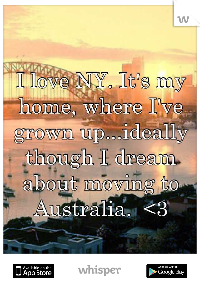 I love NY. It's my home, where I've grown up...ideally though I dream about moving to Australia.  <3