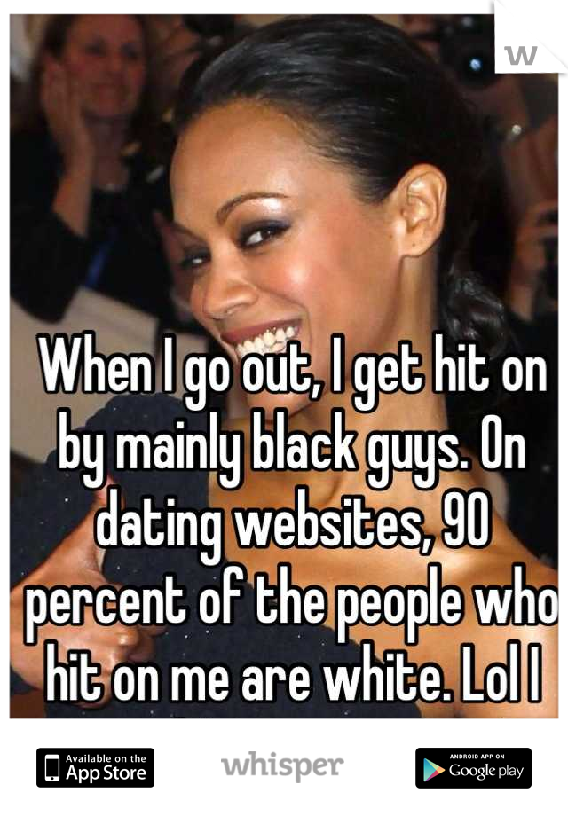 When I go out, I get hit on by mainly black guys. On dating websites, 90 percent of the people who hit on me are white. Lol I don't get it....