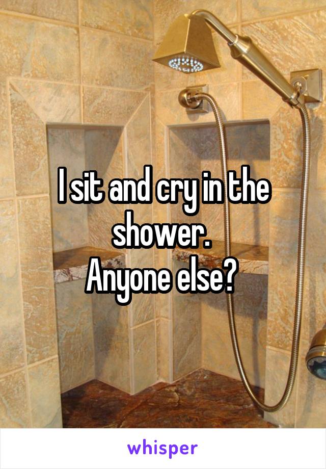 I sit and cry in the shower. 
Anyone else? 