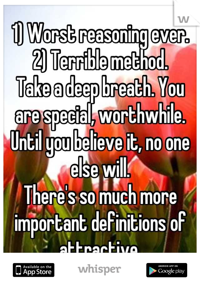 1) Worst reasoning ever. 
2) Terrible method. 
Take a deep breath. You are special, worthwhile. Until you believe it, no one else will. 
There's so much more important definitions of attractive.