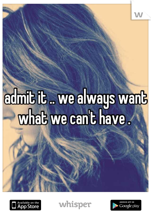 admit it .. we always want what we can't have . 