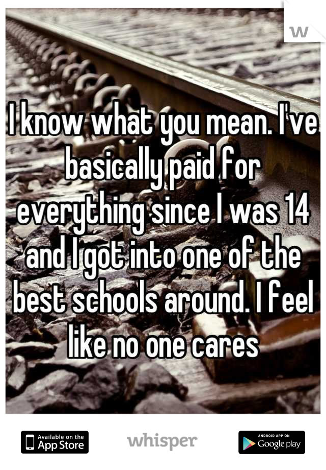 I know what you mean. I've basically paid for everything since I was 14 and I got into one of the best schools around. I feel like no one cares
